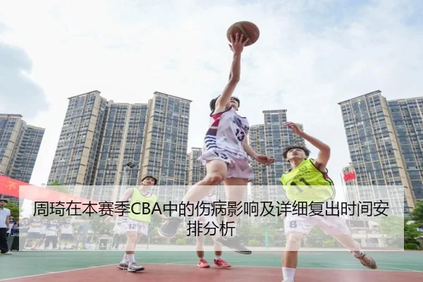 周琦在本赛季CBA中的伤病影响及详细复出时间安排分析